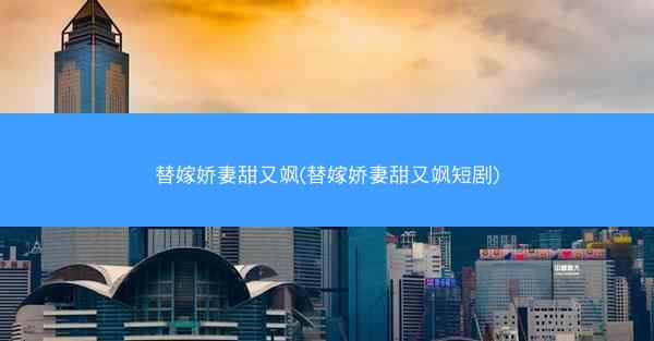 替嫁娇妻甜又飒(替嫁娇妻甜又飒短剧)