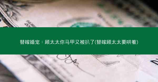 替嫁婚宠：顾太太你马甲又被扒了(替嫁顾太太要哄着)