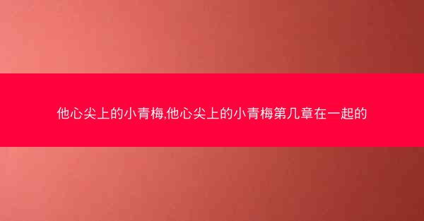 他心尖上的小青梅,他心尖上的小青梅第几章在一起的