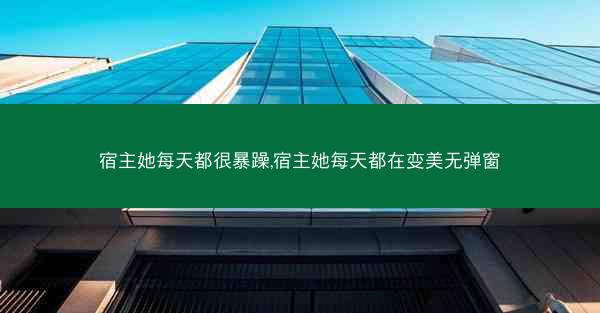 宿主她每天都很暴躁,宿主她每天都在变美无弹窗