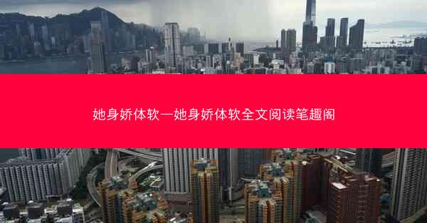 她身娇体软—她身娇体软全文阅读笔趣阁