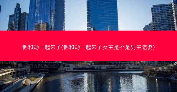 他和劫一起来了(他和劫一起来了女主是不是男主老婆)