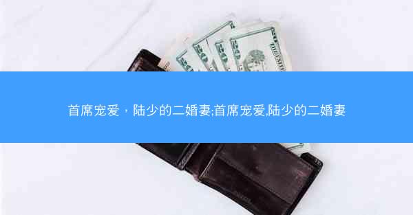 首席宠爱，陆少的二婚妻;首席宠爱,陆少的二婚妻