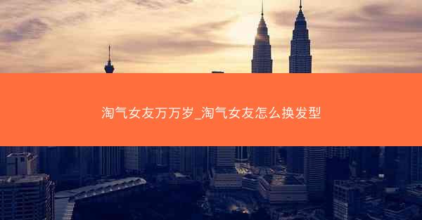 淘气女友万万岁_淘气女友怎么换发型