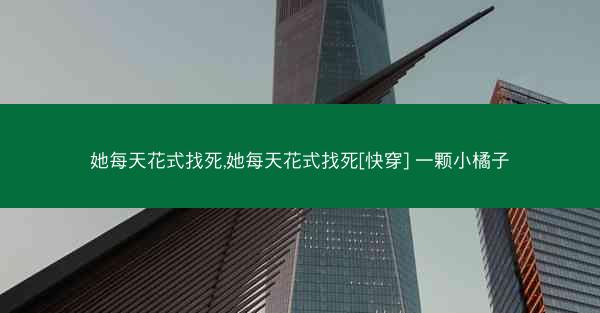 她每天花式找死,她每天花式找死[快穿] 一颗小橘子