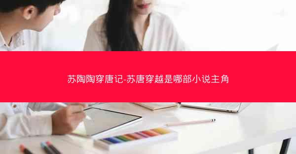 苏陶陶穿唐记-苏唐穿越是哪部小说主角