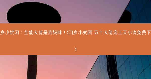 四岁小奶团：全能大佬是我妈咪！(四岁小奶团 五个大佬宠上天小说免费下拉)