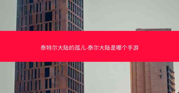 泰特尔大陆的孤儿-泰尔大陆是哪个手游
