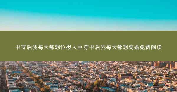书穿后我每天都想位极人臣;穿书后我每天都想离婚免费阅读
