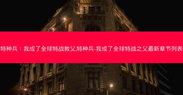 特种兵：我成了全球特战教父,特种兵-我成了全球特战之父最新章节列表
