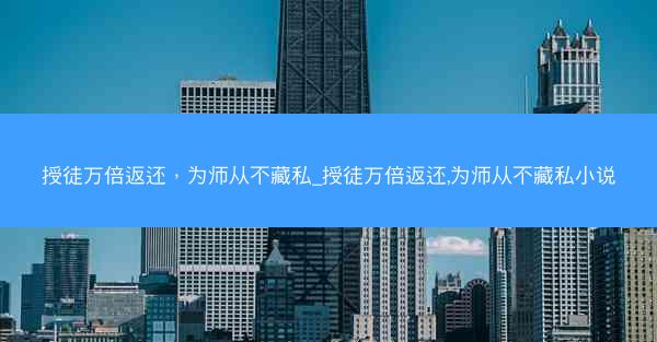 授徒万倍返还，为师从不藏私_授徒万倍返还,为师从不藏私小说