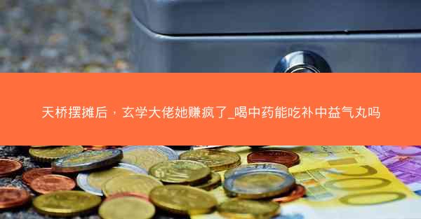 天桥摆摊后，玄学大佬她赚疯了_喝中药能吃补中益气丸吗