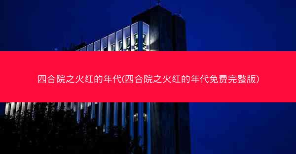 四合院之火红的年代(四合院之火红的年代免费完整版)