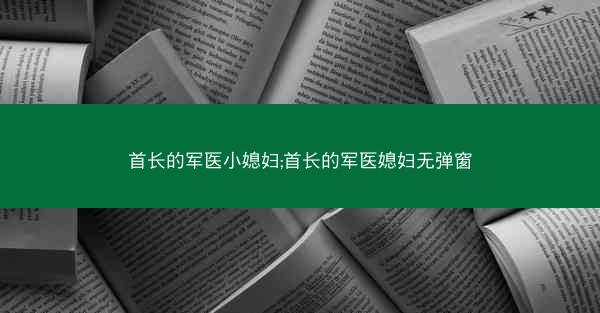 首长的军医小媳妇;首长的军医媳妇无弹窗