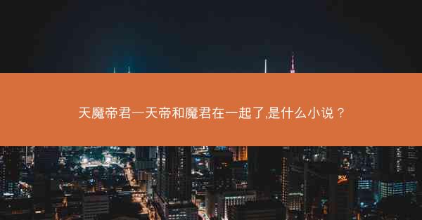 天魔帝君—天帝和魔君在一起了,是什么小说？