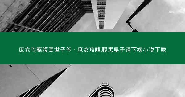 庶女攻略腹黑世子爷、庶女攻略,腹黑皇子请下嫁小说下载