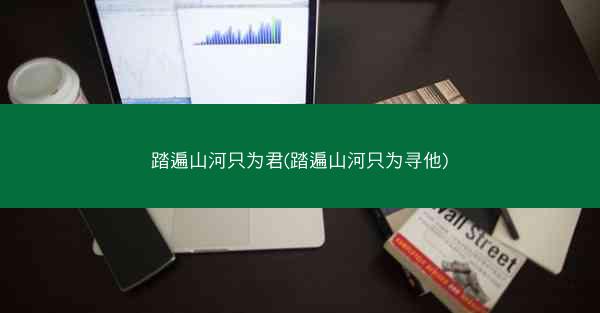 踏遍山河只为君(踏遍山河只为寻他)