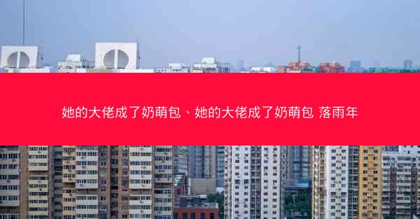 她的大佬成了奶萌包、她的大佬成了奶萌包 落雨年