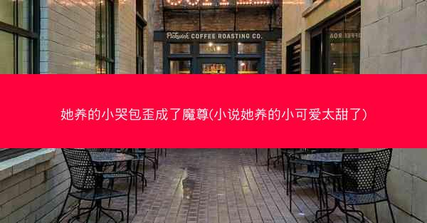 她养的小哭包歪成了魔尊(小说她养的小可爱太甜了)