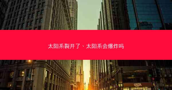 太阳系裂开了、太阳系会爆炸吗