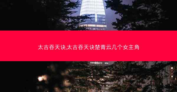 太古吞天诀,太古吞天诀楚青云几个女主角