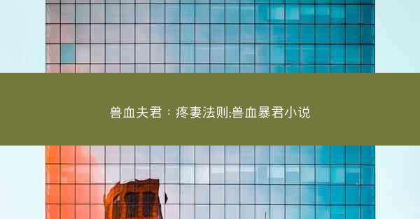 兽血夫君：疼妻法则;兽血暴君小说