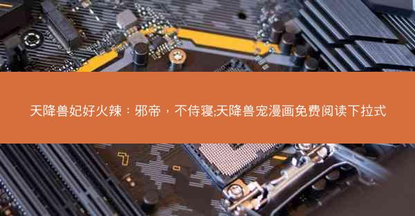 天降兽妃好火辣：邪帝，不侍寝;天降兽宠漫画免费阅读下拉式