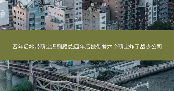 四年后她带萌宝虐翻顾总;四年后她带着六个萌宝炸了战少公司