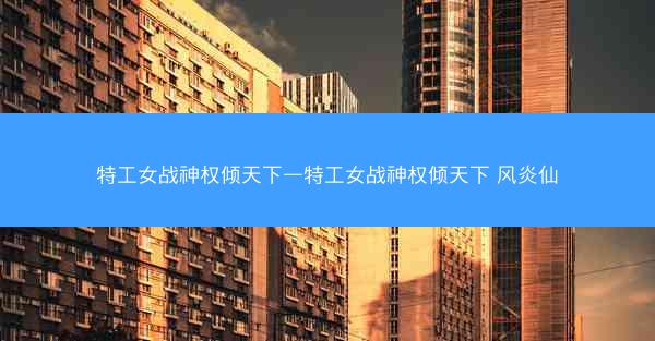 特工女战神权倾天下—特工女战神权倾天下 风炎仙