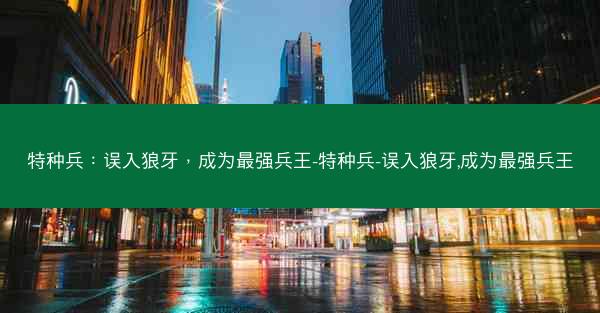 特种兵：误入狼牙，成为最强兵王-特种兵-误入狼牙,成为最强兵王