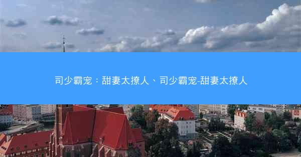 司少霸宠：甜妻太撩人、司少霸宠-甜妻太撩人