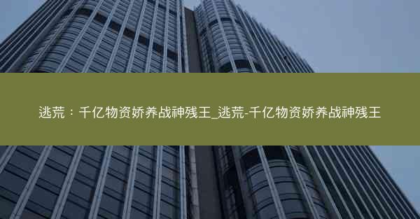 逃荒：千亿物资娇养战神残王_逃荒-千亿物资娇养战神残王
