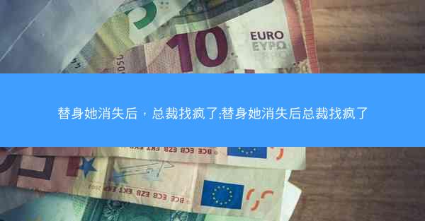 替身她消失后，总裁找疯了;替身她消失后总裁找疯了