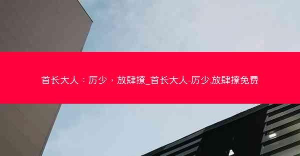 首长大人：厉少，放肆撩_首长大人-厉少,放肆撩免费