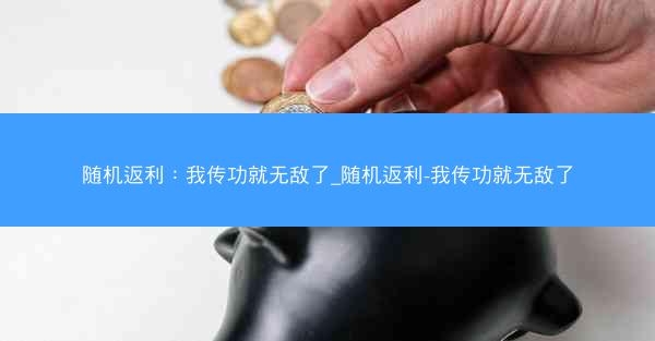 随机返利：我传功就无敌了_随机返利-我传功就无敌了