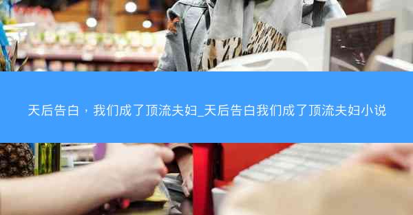 天后告白，我们成了顶流夫妇_天后告白我们成了顶流夫妇小说