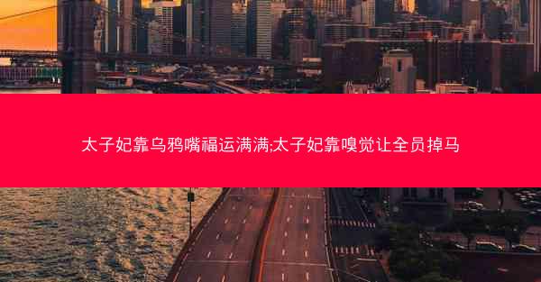 太子妃靠乌鸦嘴福运满满;太子妃靠嗅觉让全员掉马