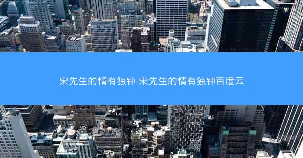 宋先生的情有独钟-宋先生的情有独钟百度云