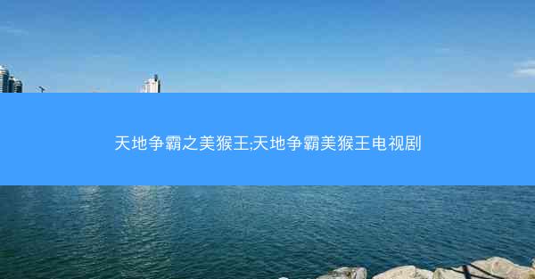 天地争霸之美猴王;天地争霸美猴王电视剧