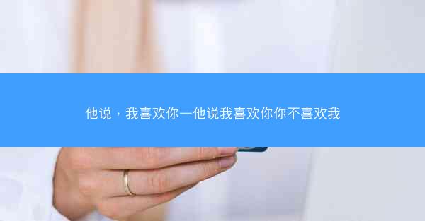 他说，我喜欢你—他说我喜欢你你不喜欢我