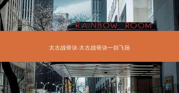 太古战帝诀-太古战帝诀一剑飞扬