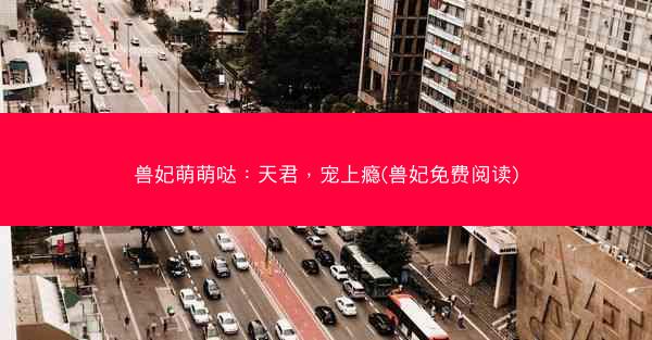 兽妃萌萌哒：天君，宠上瘾(兽妃免费阅读)