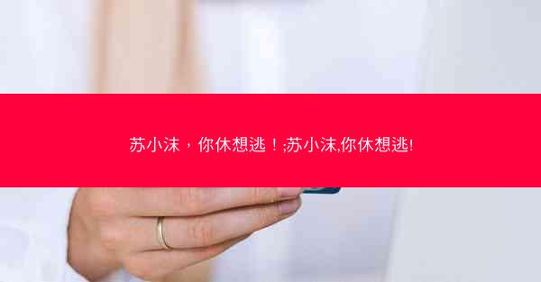 苏小沫，你休想逃！;苏小沫,你休想逃!