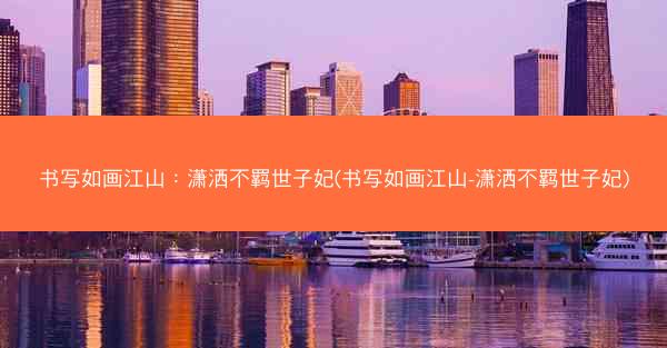 书写如画江山：潇洒不羁世子妃(书写如画江山-潇洒不羁世子妃)