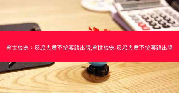 兽世独宠：反派夫君不按套路出牌;兽世独宠-反派夫君不按套路出牌