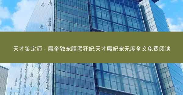 天才鉴定师：魔帝独宠腹黑狂妃;天才魔妃宠无度全文免费阅读
