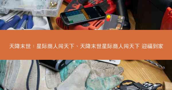 天降末世：星际商人闯天下、天降末世星际商人闯天下 迎福到家