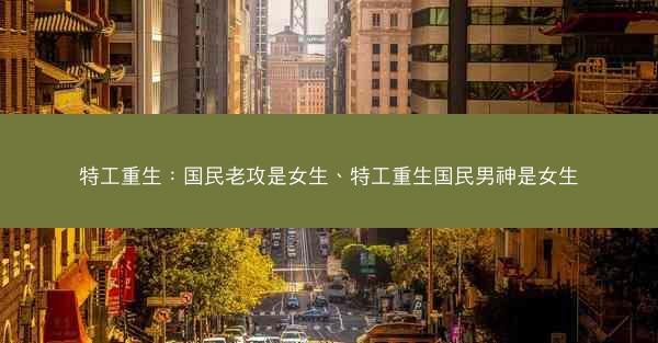 特工重生：国民老攻是女生、特工重生国民男神是女生