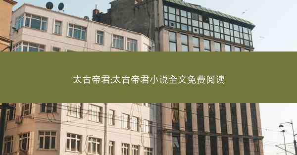 太古帝君;太古帝君小说全文免费阅读