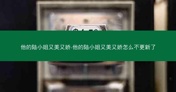他的陆小姐又美又娇-他的陆小姐又美又娇怎么不更新了
